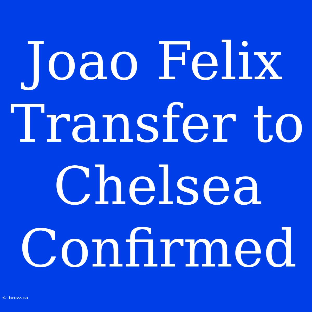 Joao Felix Transfer To Chelsea Confirmed