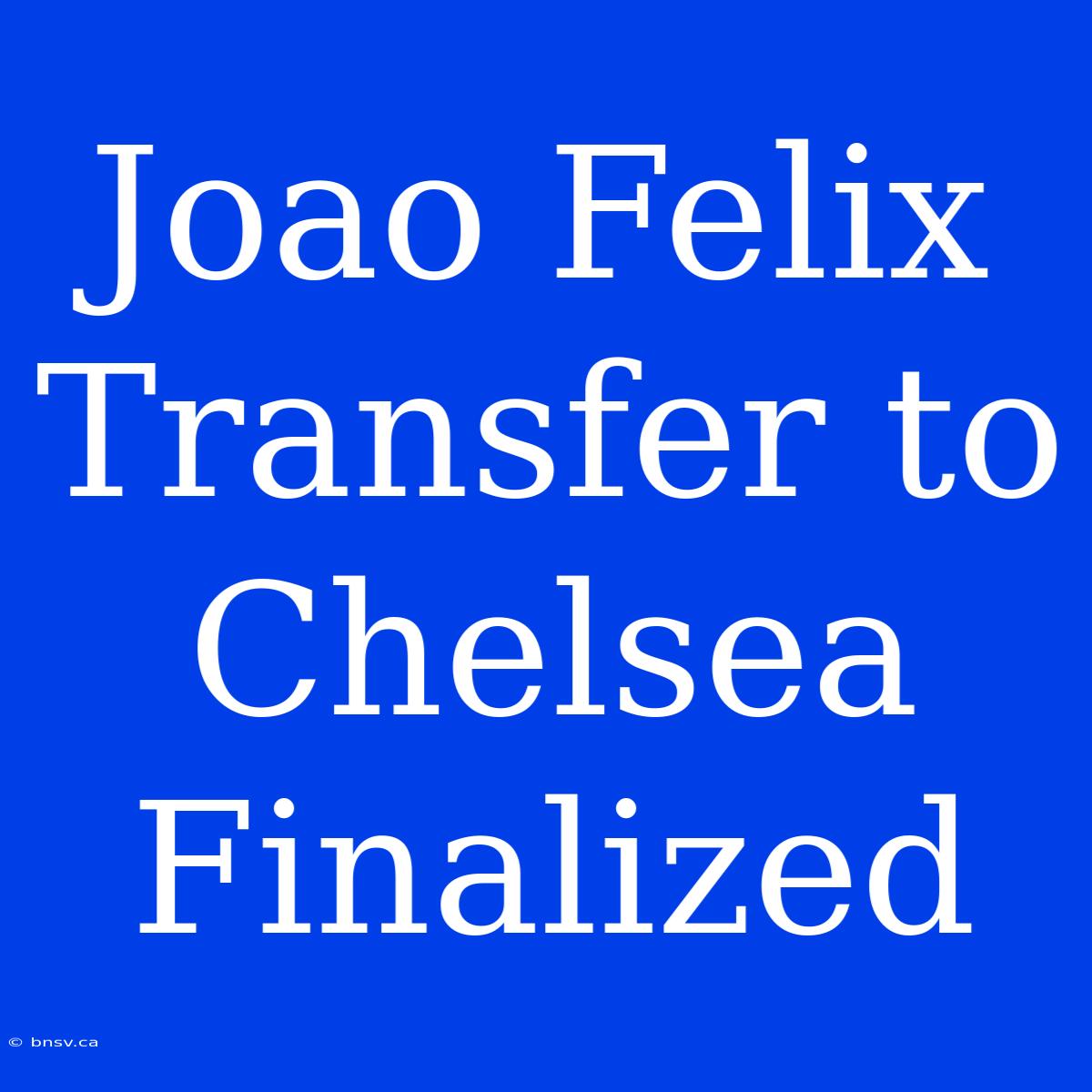 Joao Felix Transfer To Chelsea Finalized