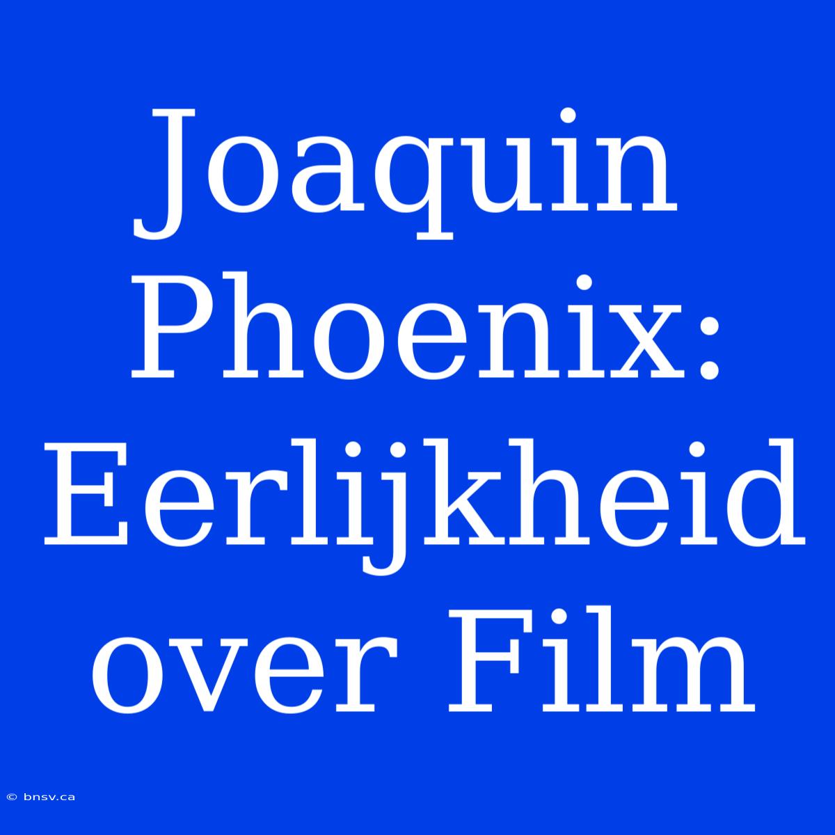 Joaquin Phoenix: Eerlijkheid Over Film