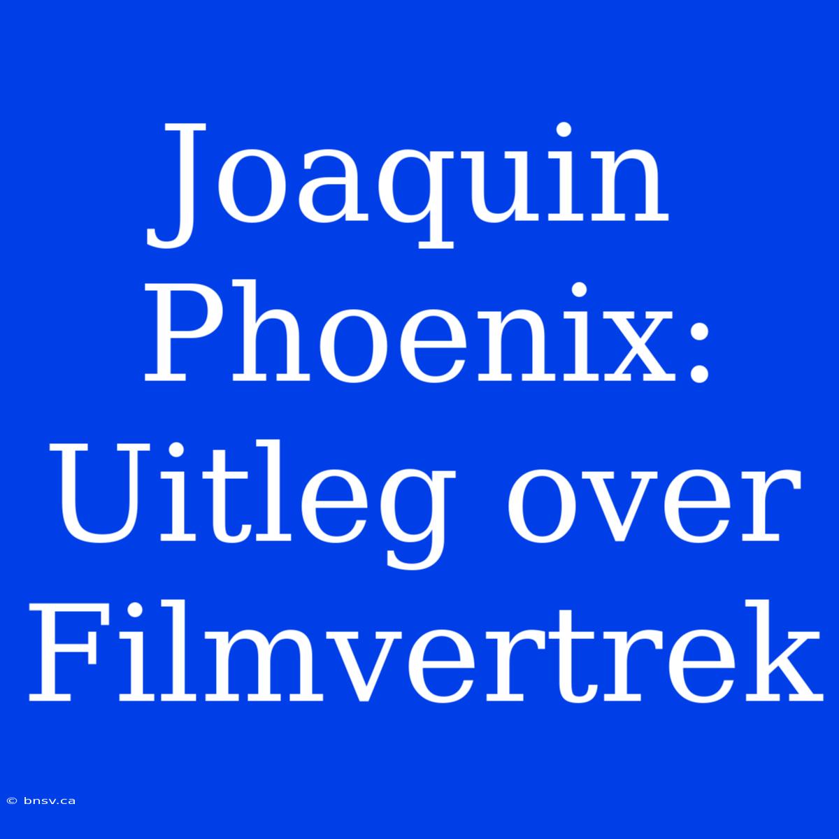 Joaquin Phoenix: Uitleg Over Filmvertrek