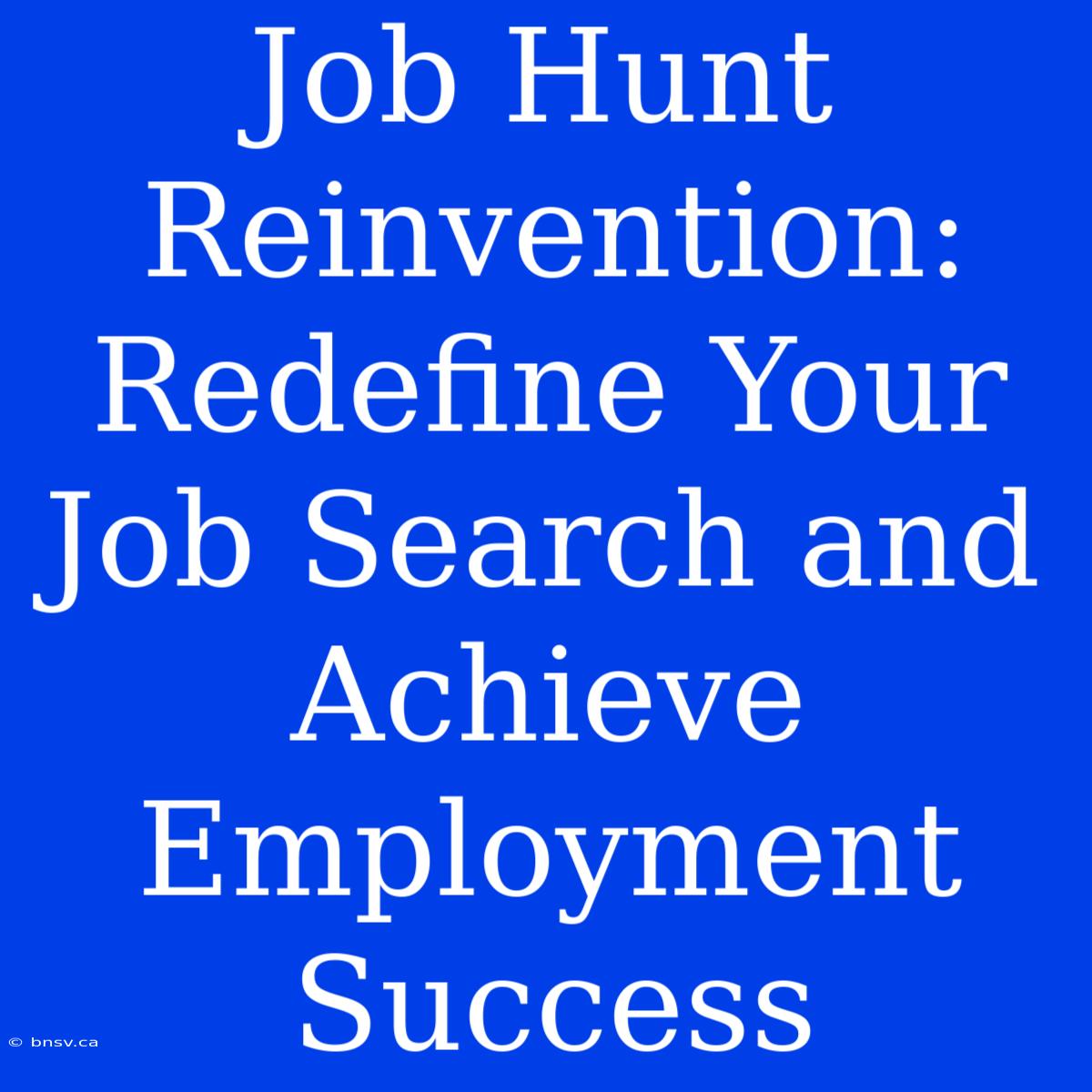 Job Hunt Reinvention: Redefine Your Job Search And Achieve Employment Success