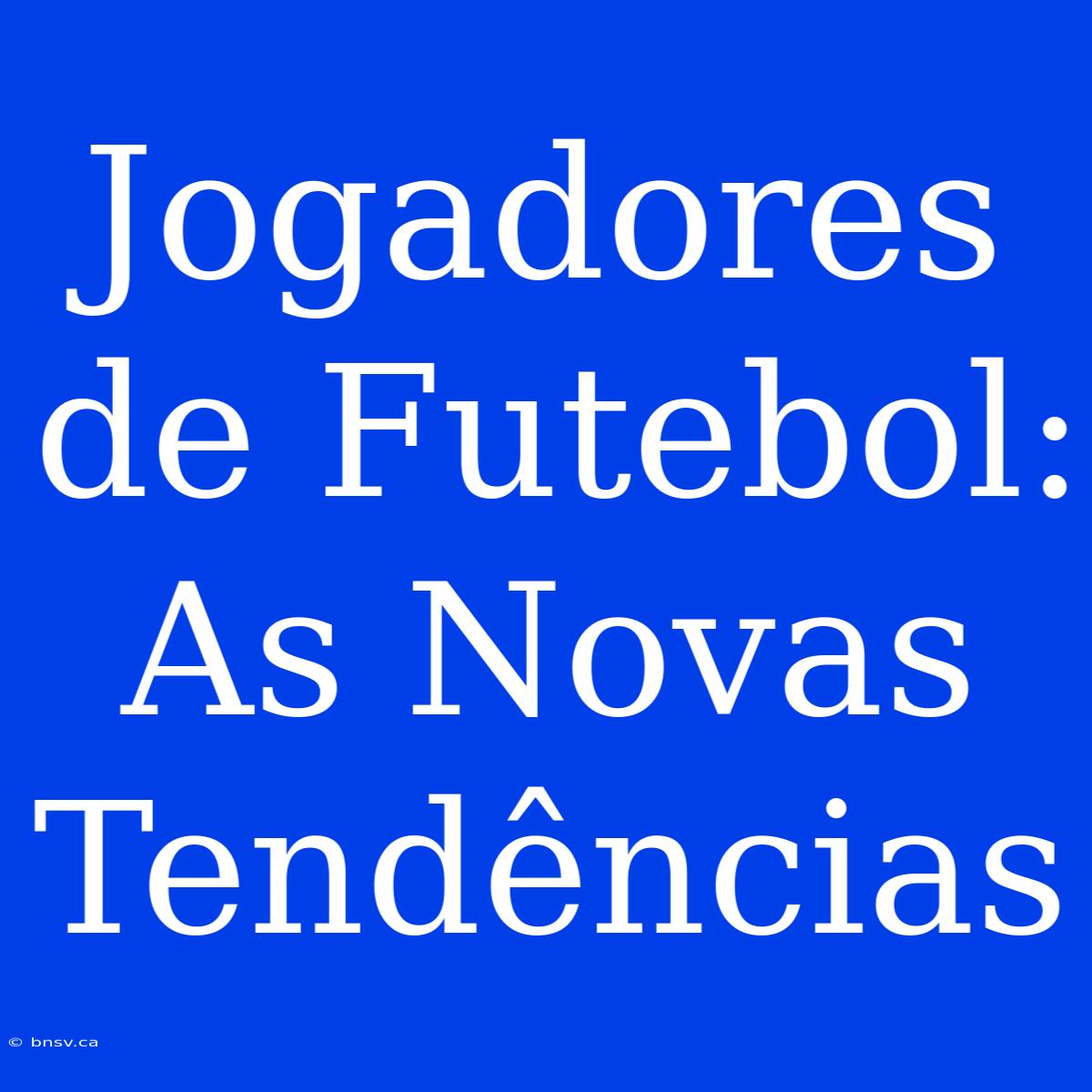 Jogadores De Futebol: As Novas Tendências