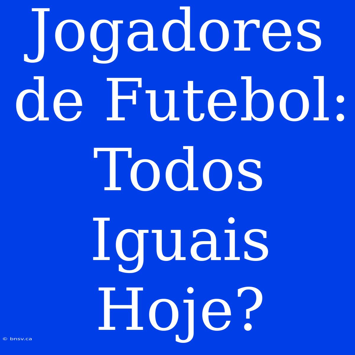 Jogadores De Futebol: Todos Iguais Hoje?