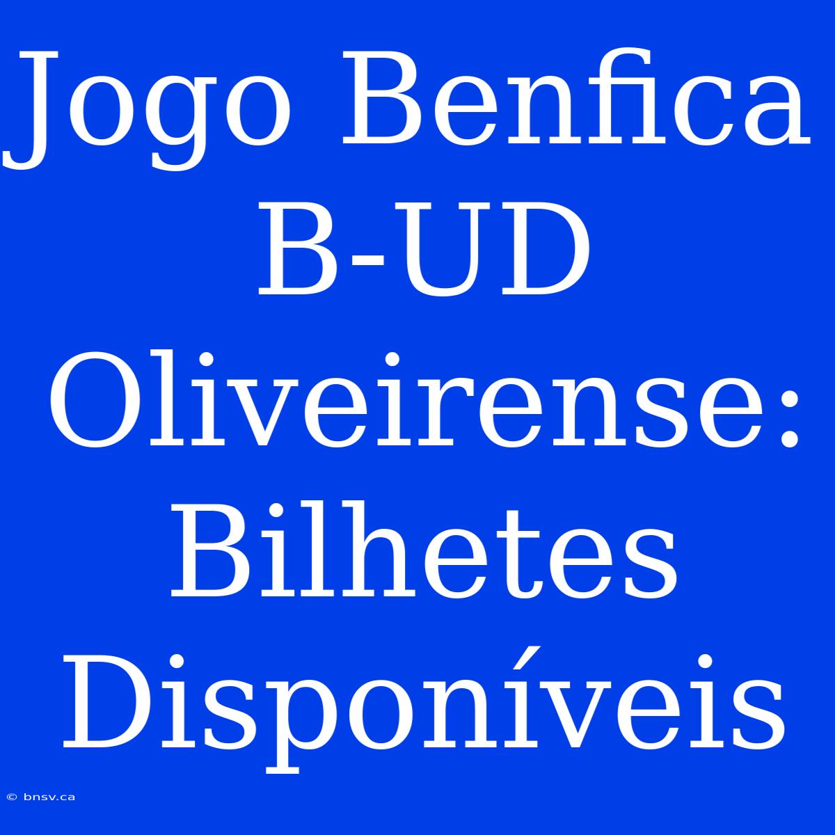 Jogo Benfica B-UD Oliveirense: Bilhetes Disponíveis