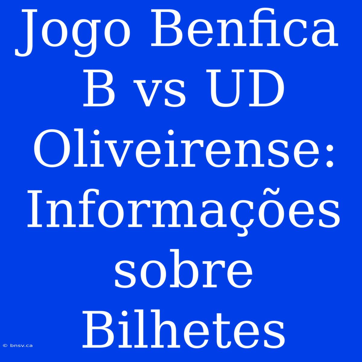 Jogo Benfica B Vs UD Oliveirense: Informações Sobre Bilhetes