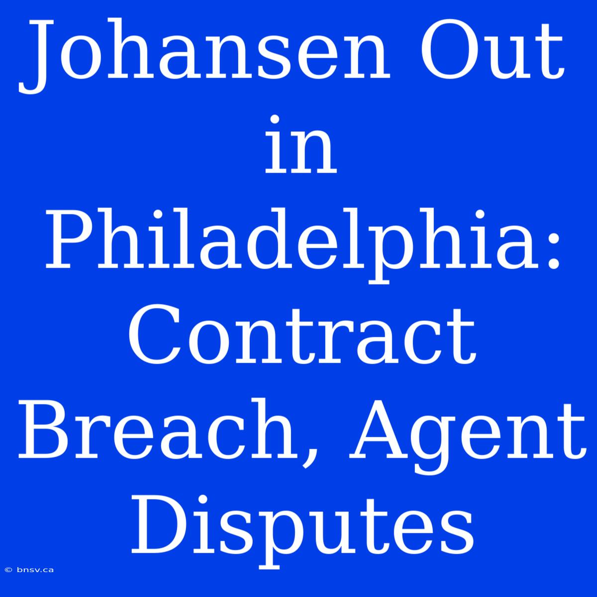 Johansen Out In Philadelphia: Contract Breach, Agent Disputes