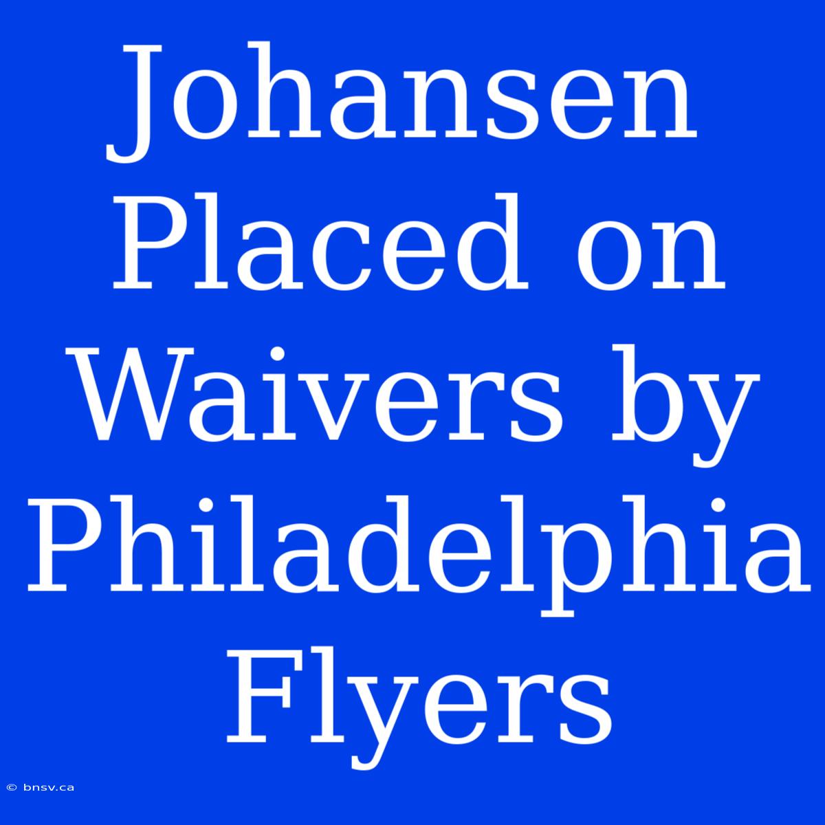 Johansen Placed On Waivers By Philadelphia Flyers