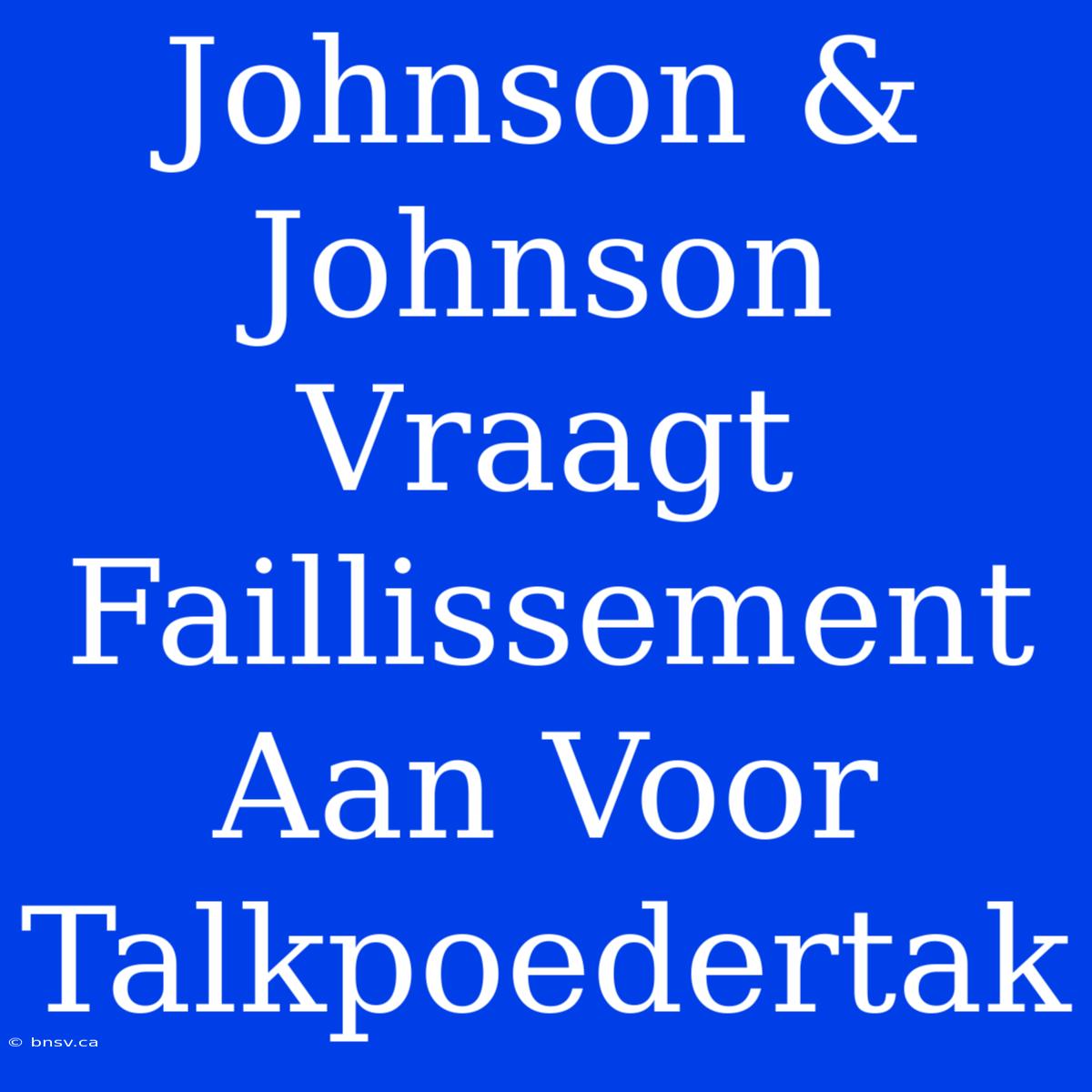 Johnson & Johnson Vraagt Faillissement Aan Voor Talkpoedertak