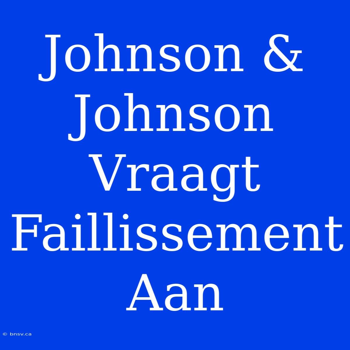 Johnson & Johnson Vraagt Faillissement Aan