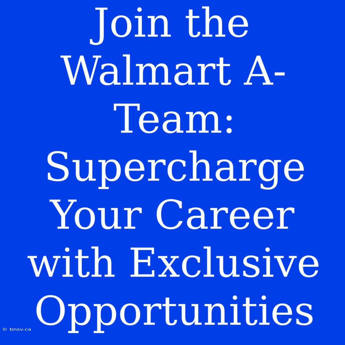 Join The Walmart A-Team: Supercharge Your Career With Exclusive Opportunities