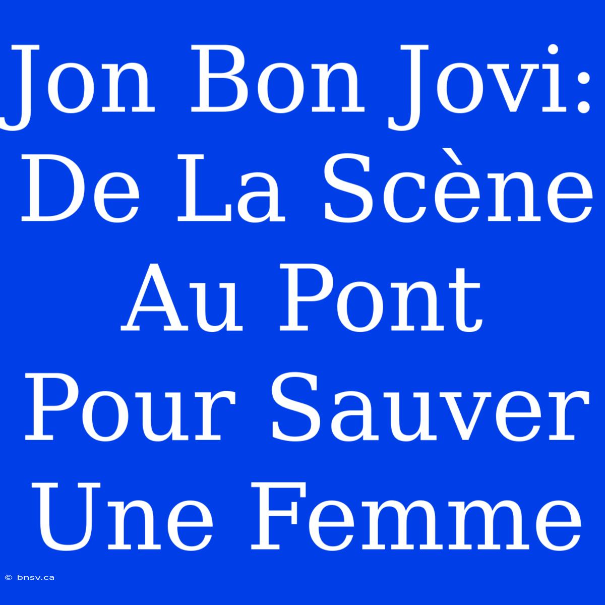 Jon Bon Jovi: De La Scène Au Pont Pour Sauver Une Femme