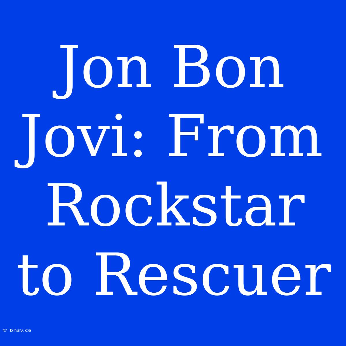 Jon Bon Jovi: From Rockstar To Rescuer