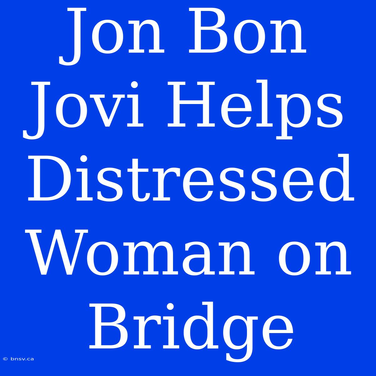 Jon Bon Jovi Helps Distressed Woman On Bridge