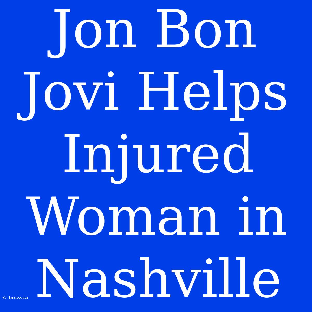 Jon Bon Jovi Helps Injured Woman In Nashville