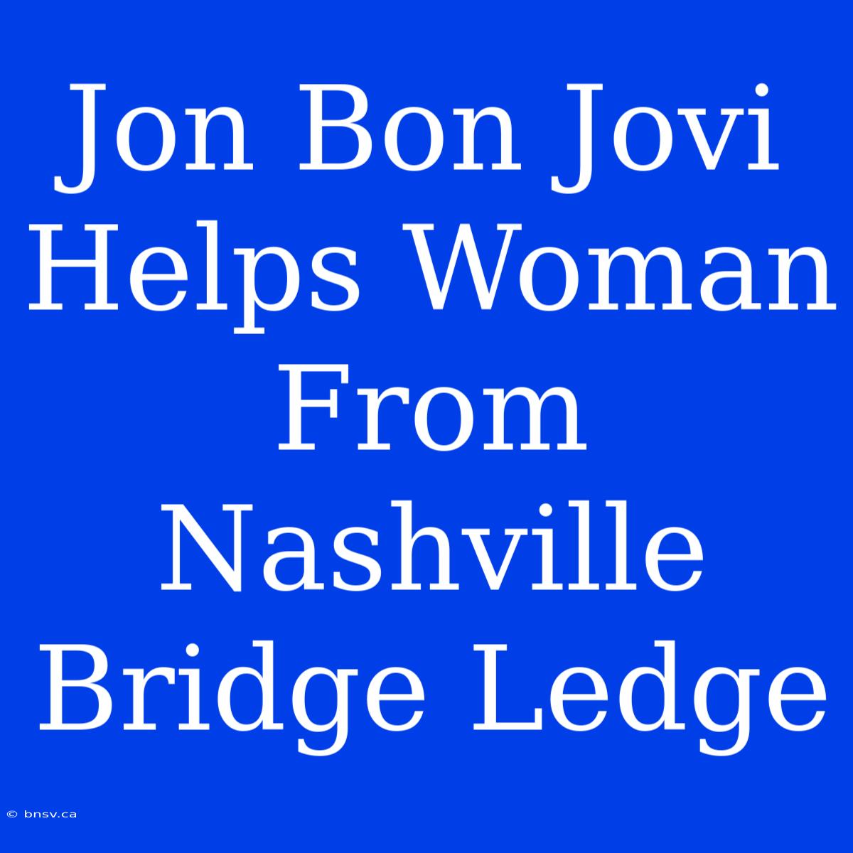 Jon Bon Jovi Helps Woman From Nashville Bridge Ledge