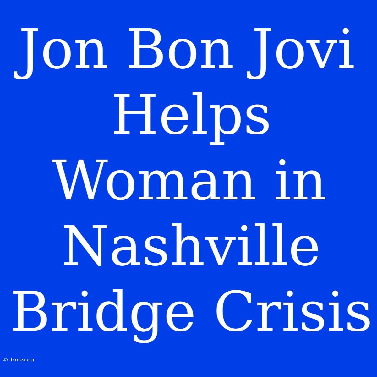 Jon Bon Jovi Helps Woman In Nashville Bridge Crisis