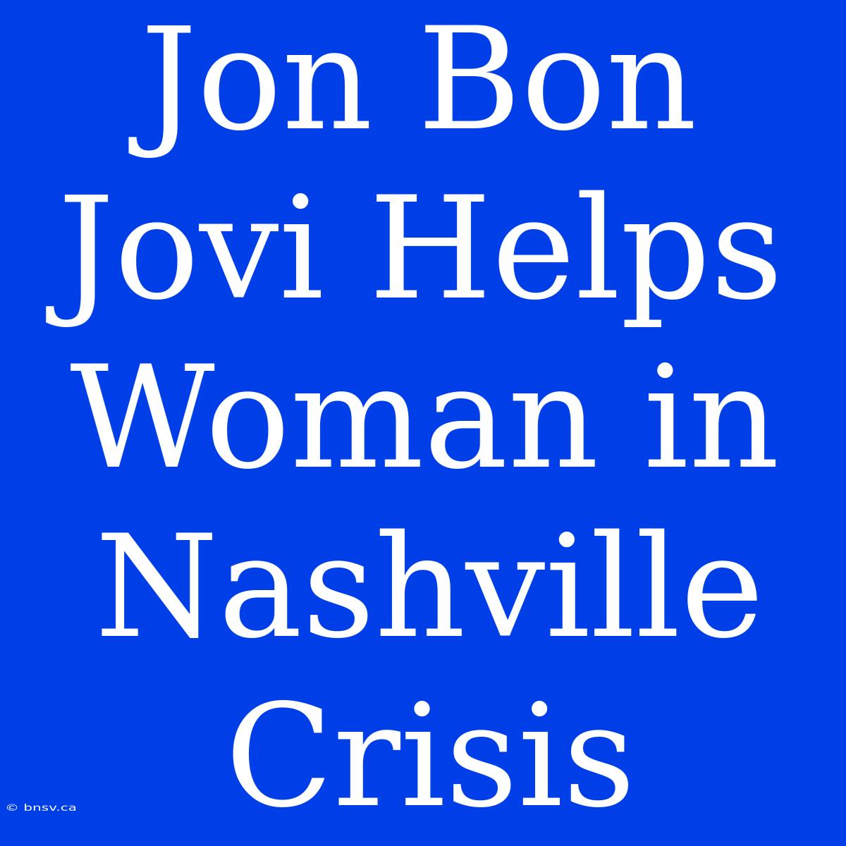 Jon Bon Jovi Helps Woman In Nashville Crisis