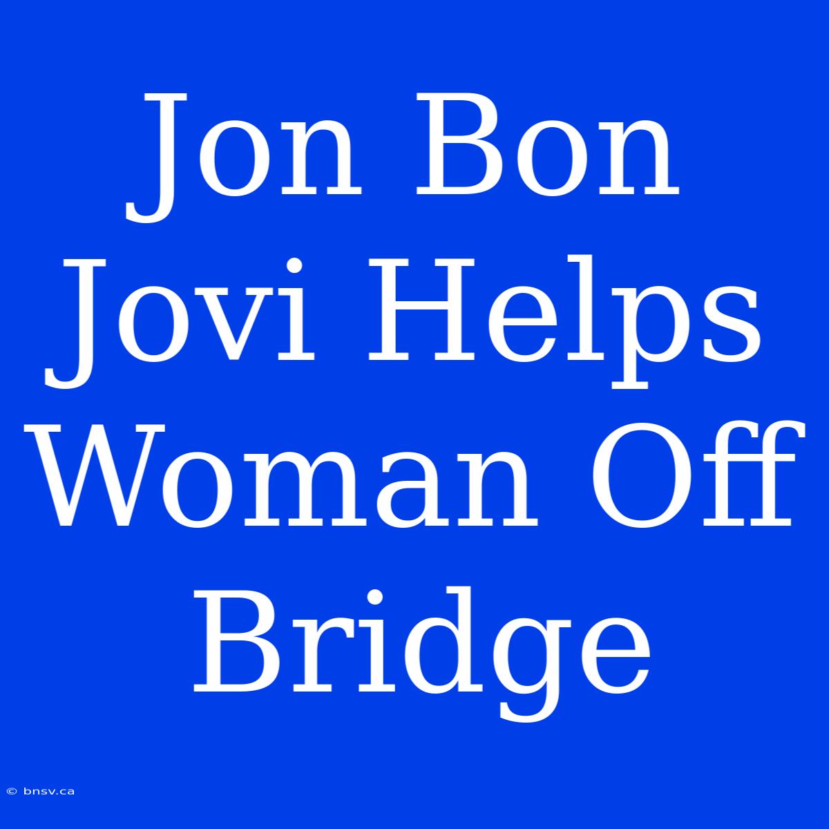 Jon Bon Jovi Helps Woman Off Bridge