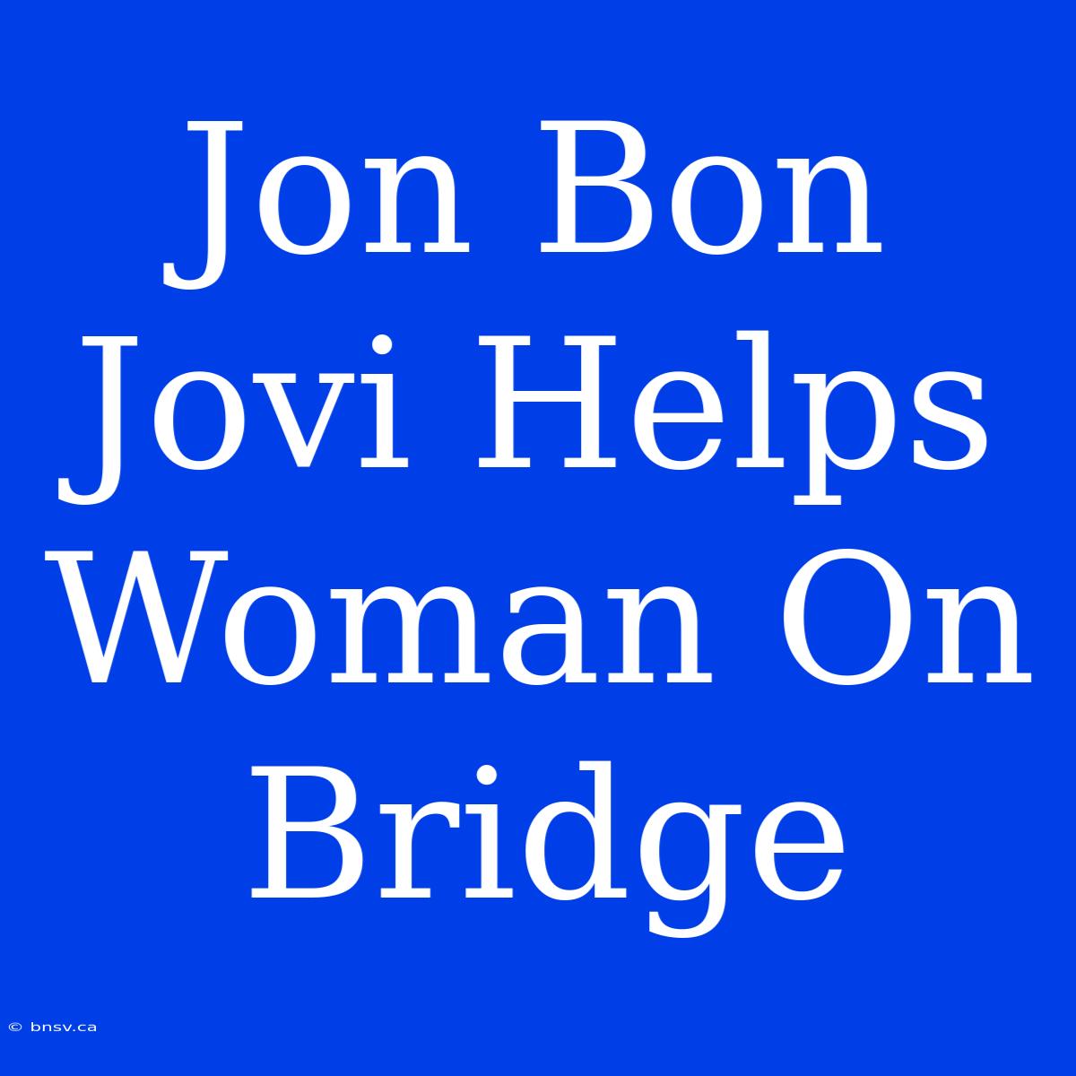 Jon Bon Jovi Helps Woman On Bridge