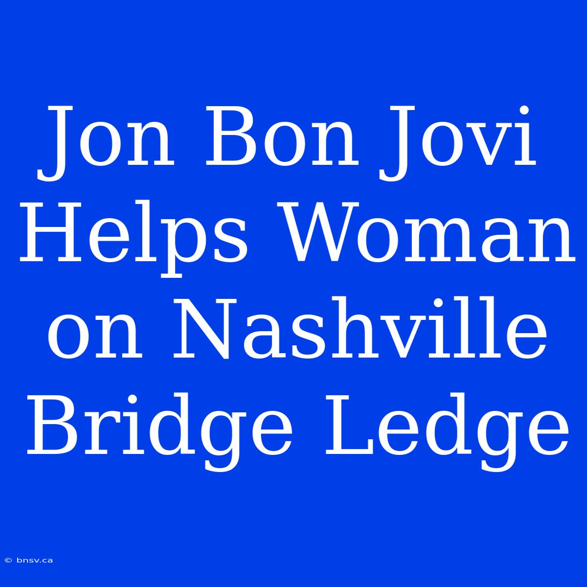 Jon Bon Jovi Helps Woman On Nashville Bridge Ledge