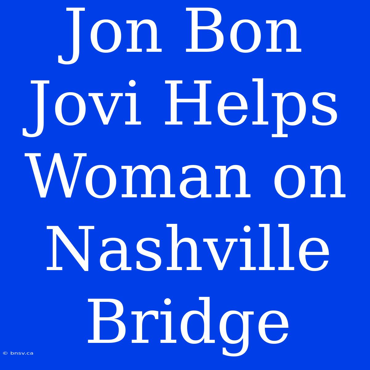 Jon Bon Jovi Helps Woman On Nashville Bridge