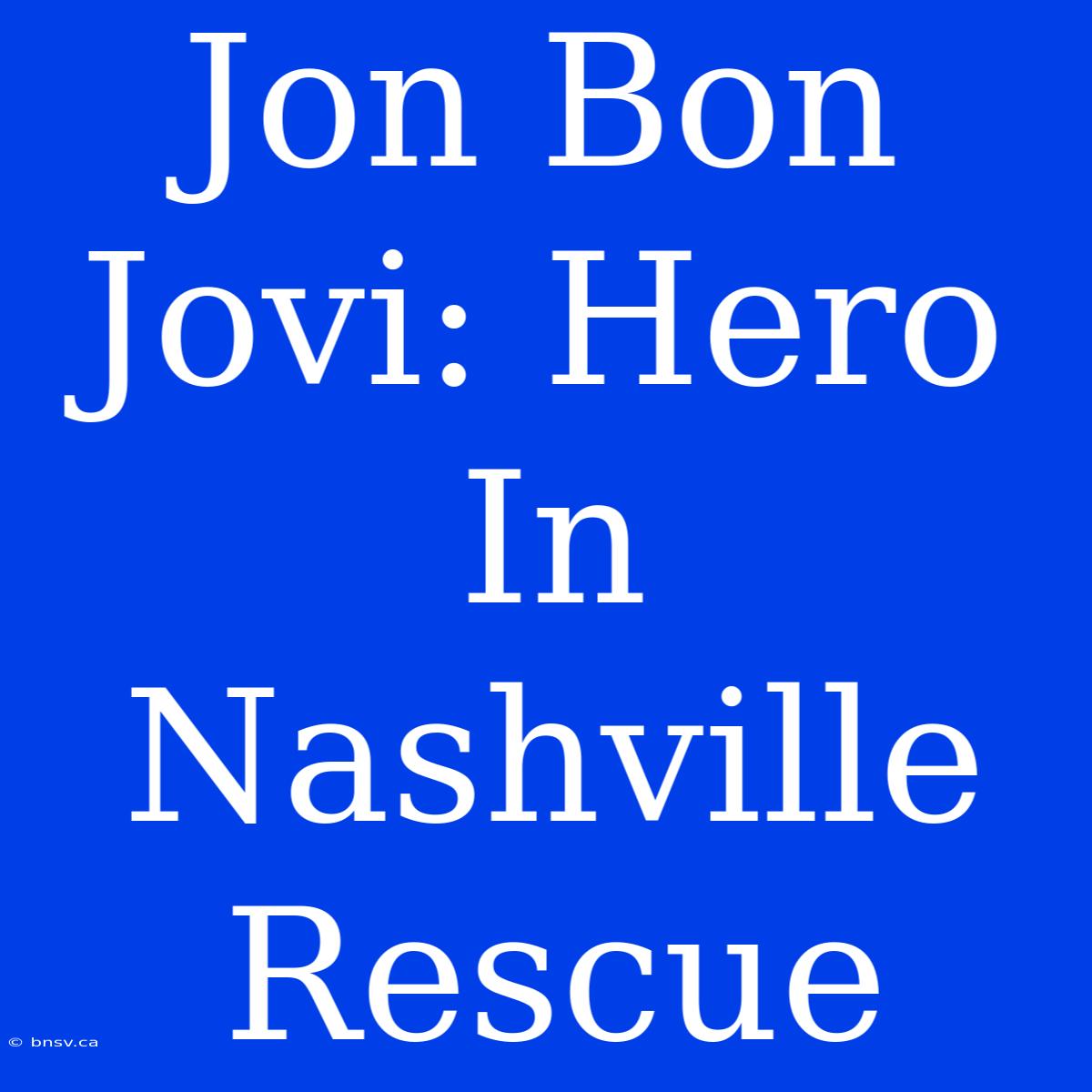 Jon Bon Jovi: Hero In Nashville Rescue