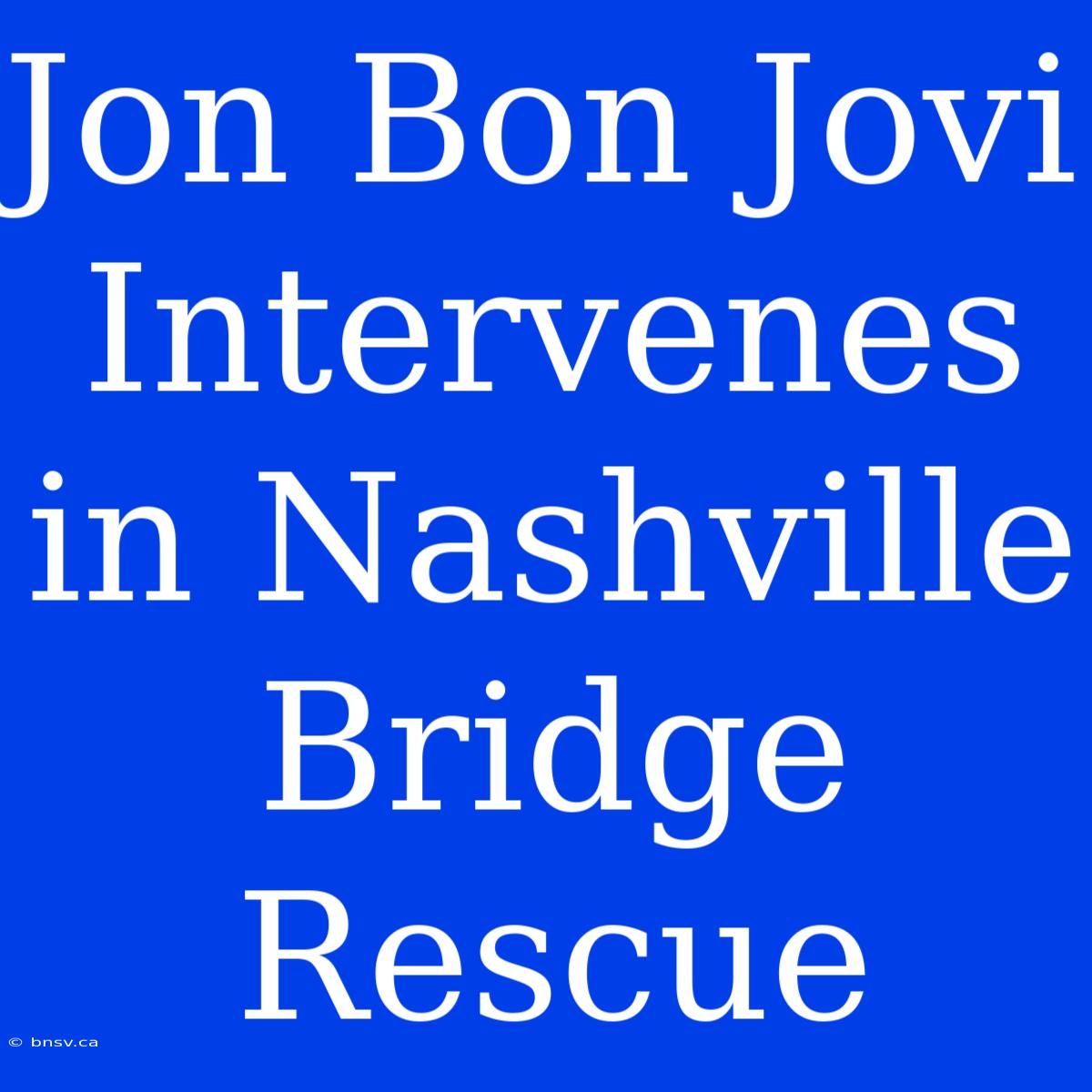 Jon Bon Jovi Intervenes In Nashville Bridge Rescue