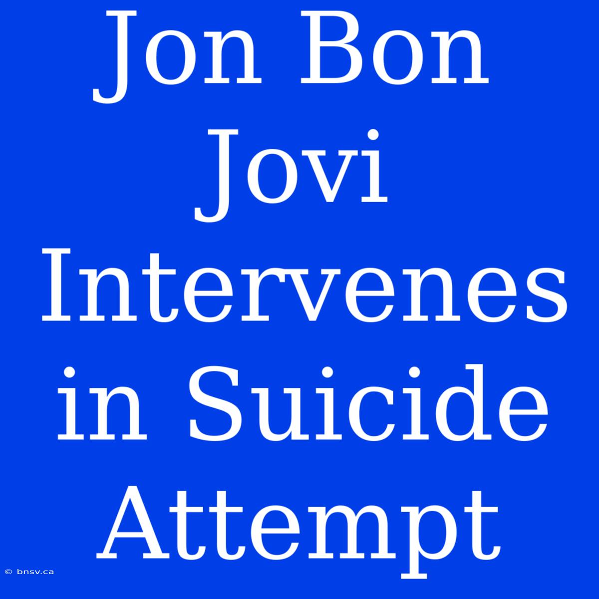 Jon Bon Jovi Intervenes In Suicide Attempt