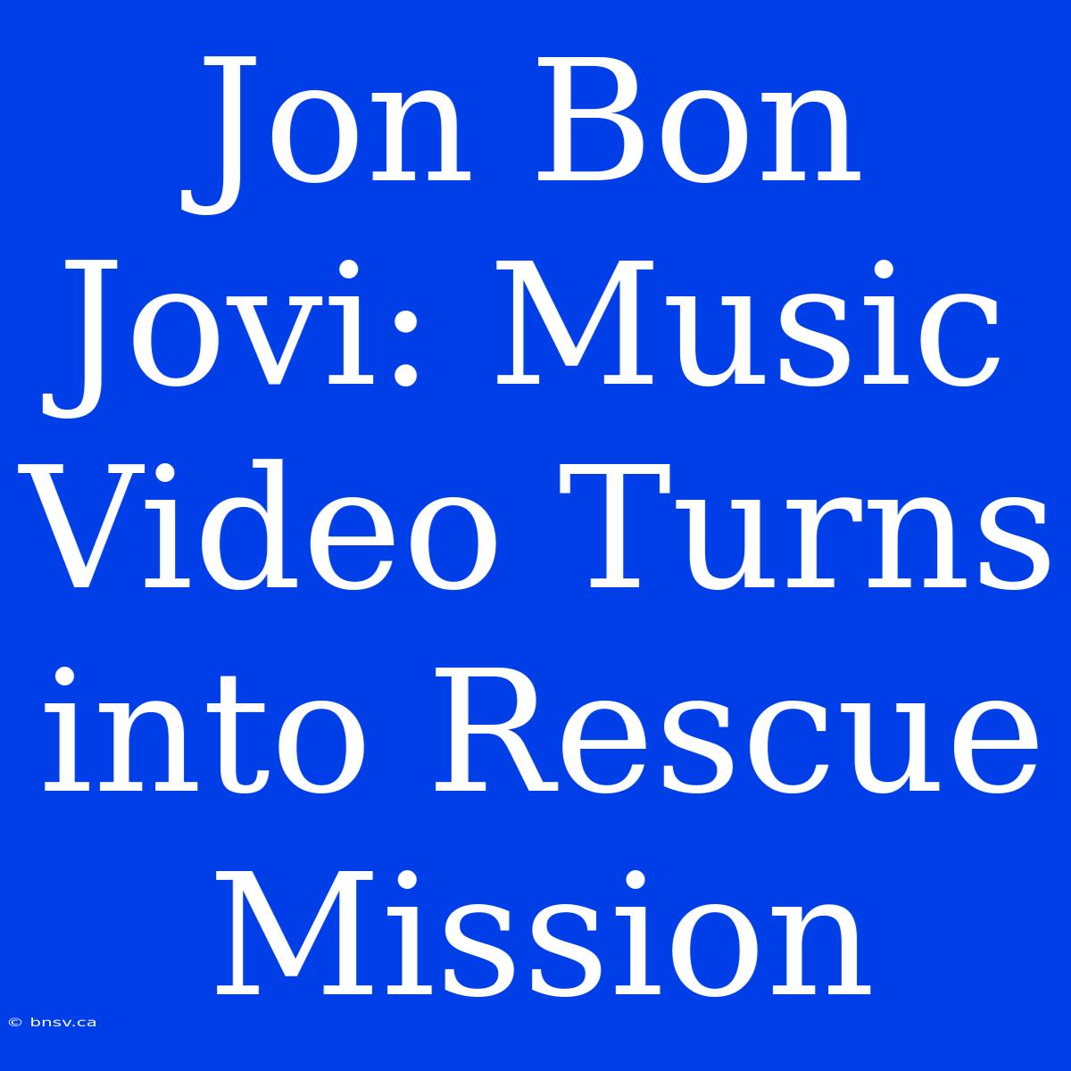 Jon Bon Jovi: Music Video Turns Into Rescue Mission