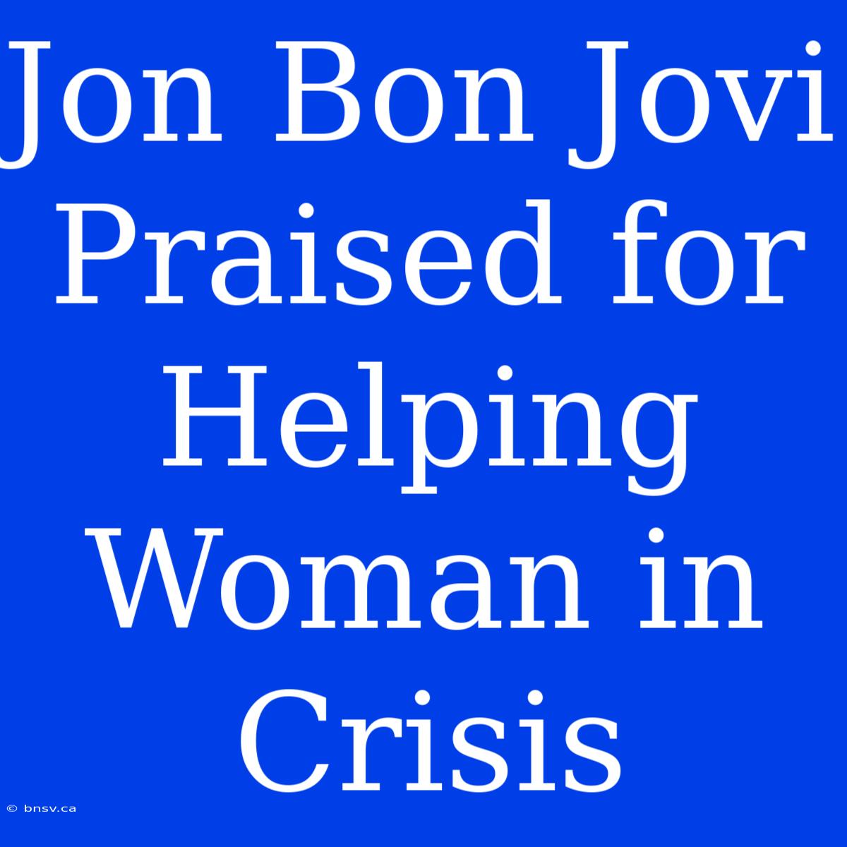 Jon Bon Jovi Praised For Helping Woman In Crisis