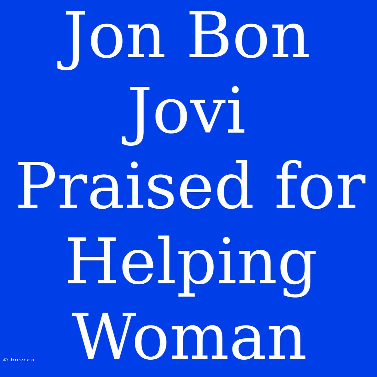 Jon Bon Jovi Praised For Helping Woman