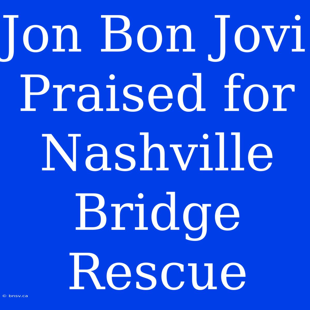 Jon Bon Jovi Praised For Nashville Bridge Rescue