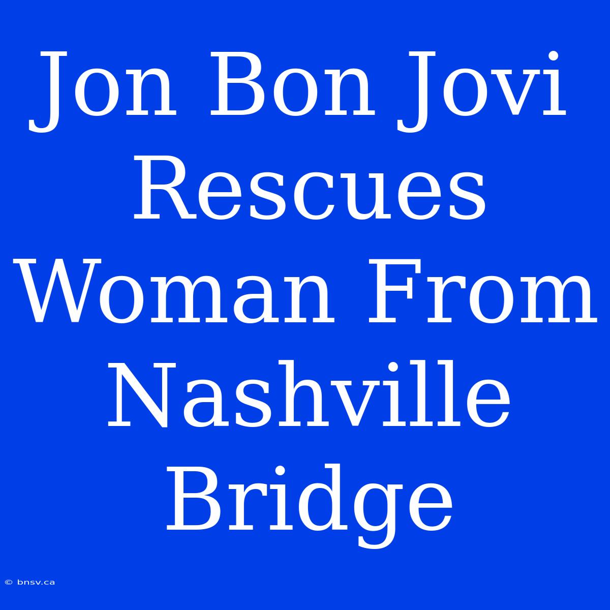 Jon Bon Jovi Rescues Woman From Nashville Bridge