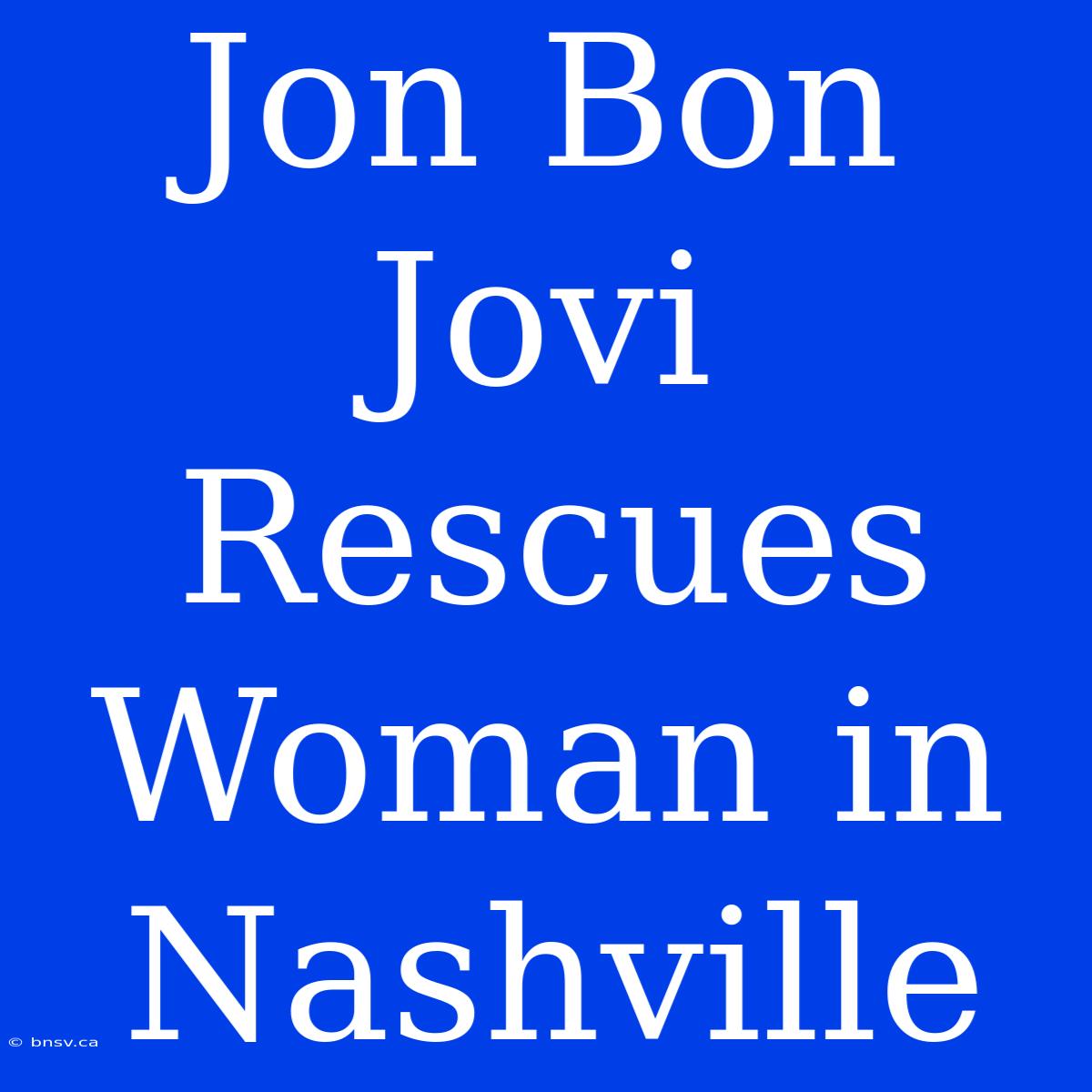 Jon Bon Jovi Rescues Woman In Nashville