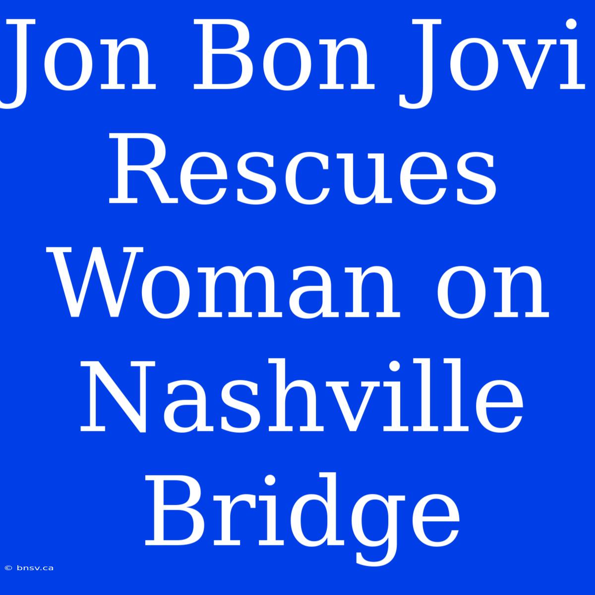 Jon Bon Jovi Rescues Woman On Nashville Bridge