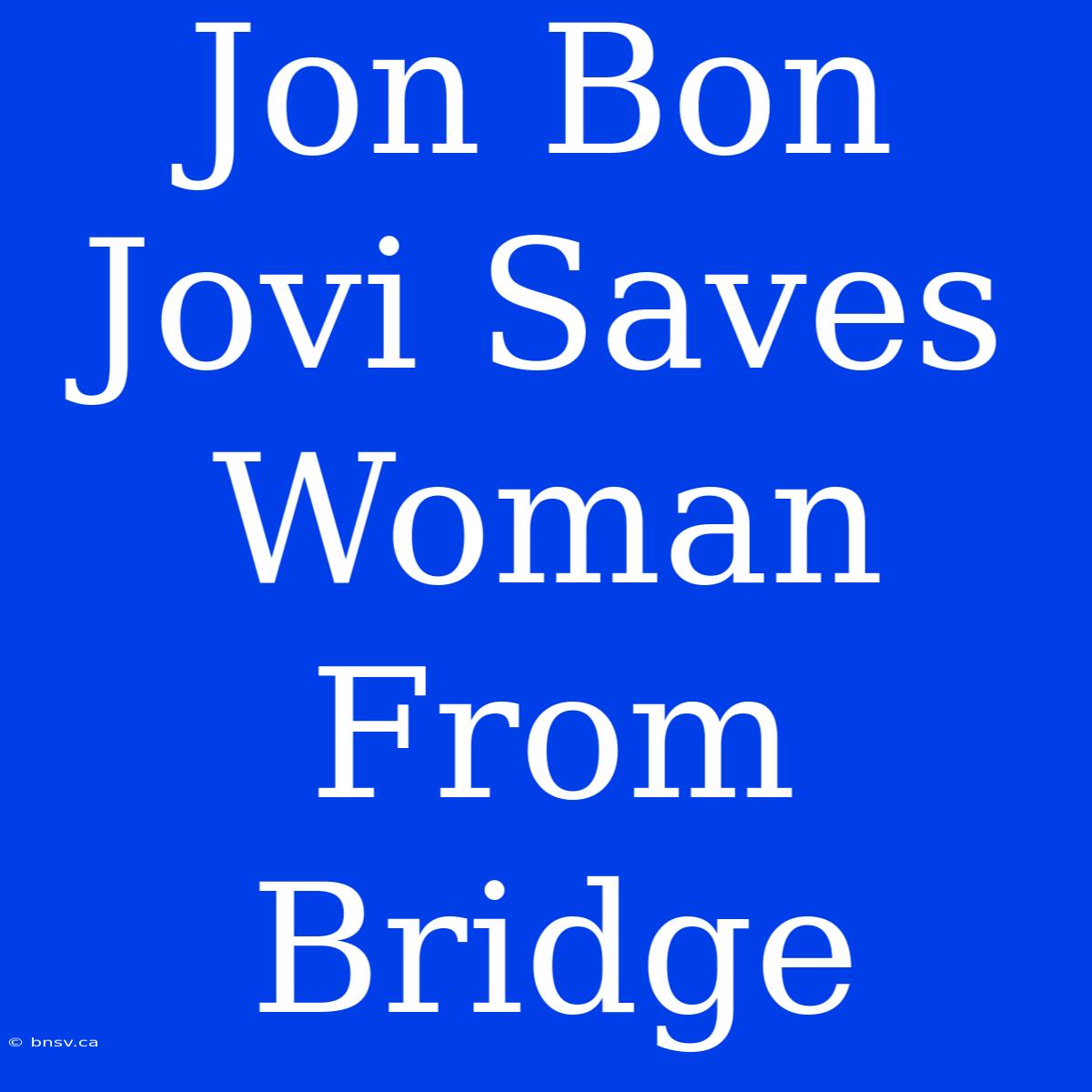 Jon Bon Jovi Saves Woman From Bridge