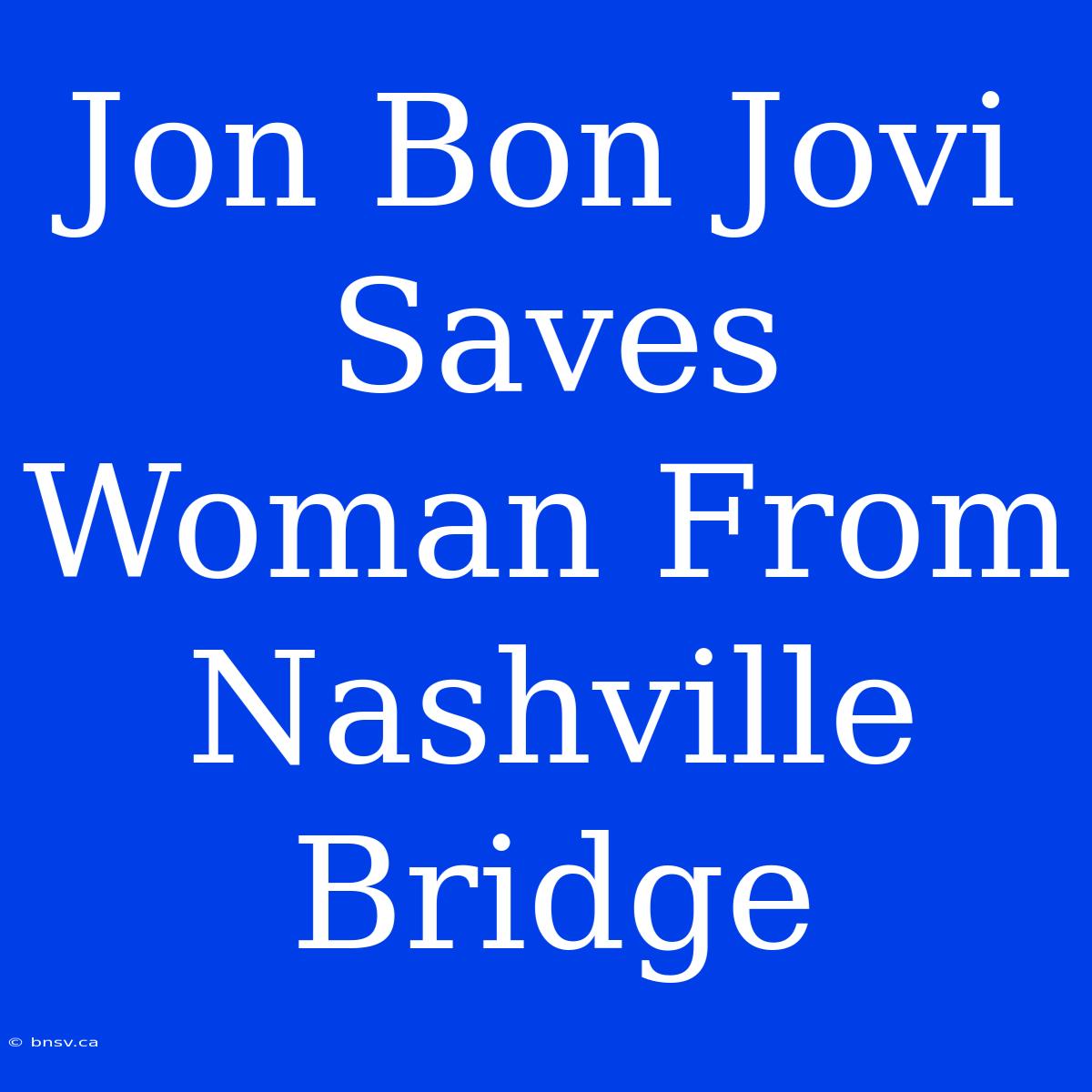 Jon Bon Jovi Saves Woman From Nashville Bridge