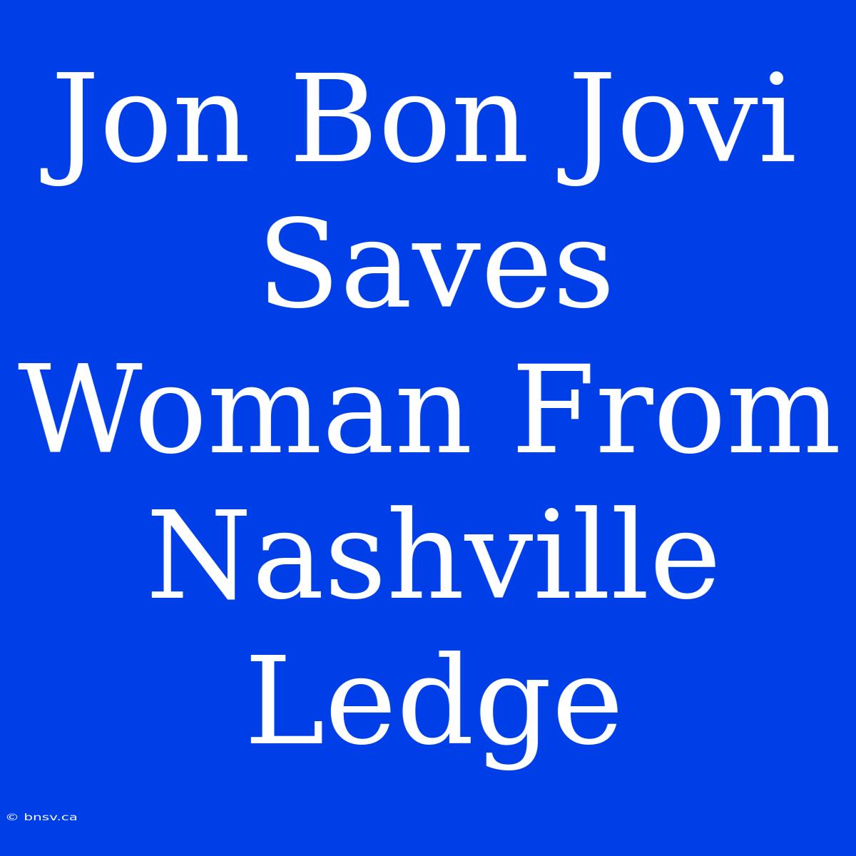 Jon Bon Jovi Saves Woman From Nashville Ledge