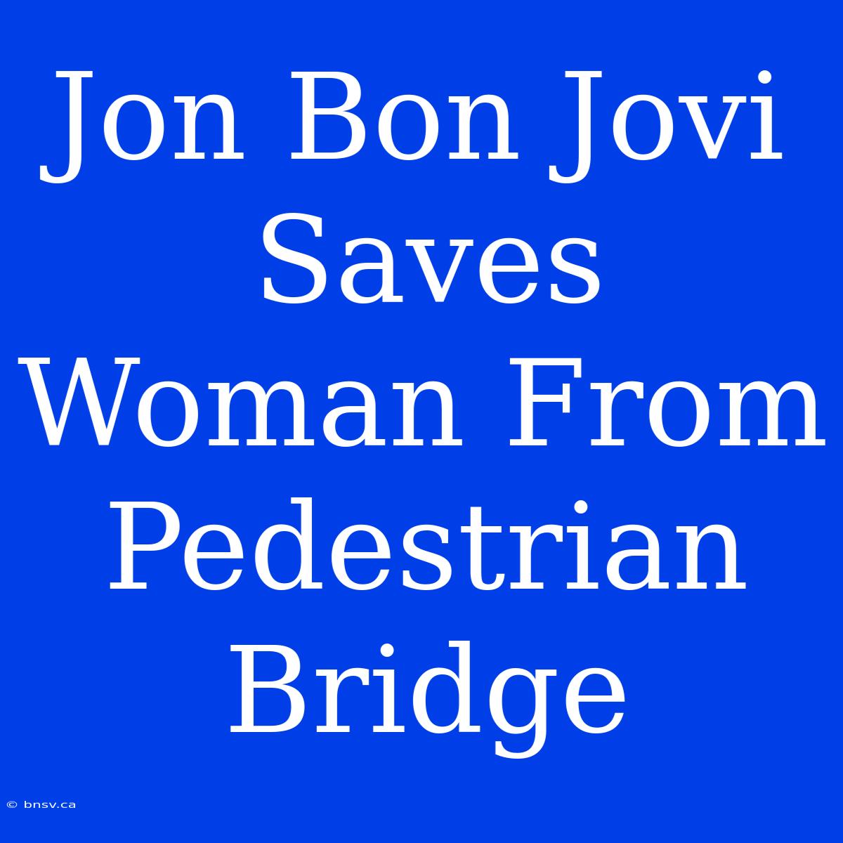 Jon Bon Jovi Saves Woman From Pedestrian Bridge