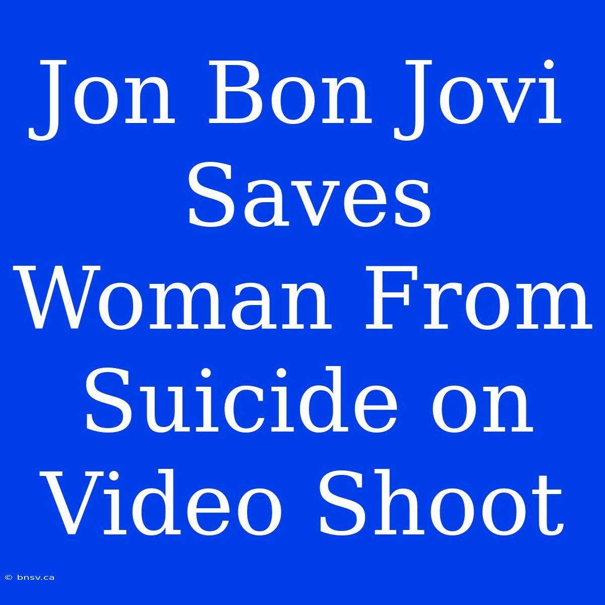 Jon Bon Jovi Saves Woman From Suicide On Video Shoot