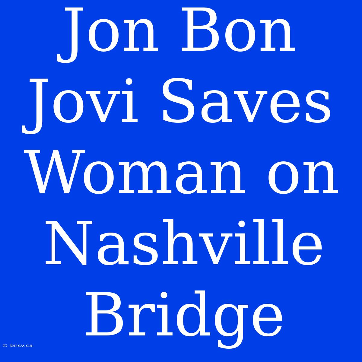 Jon Bon Jovi Saves Woman On Nashville Bridge