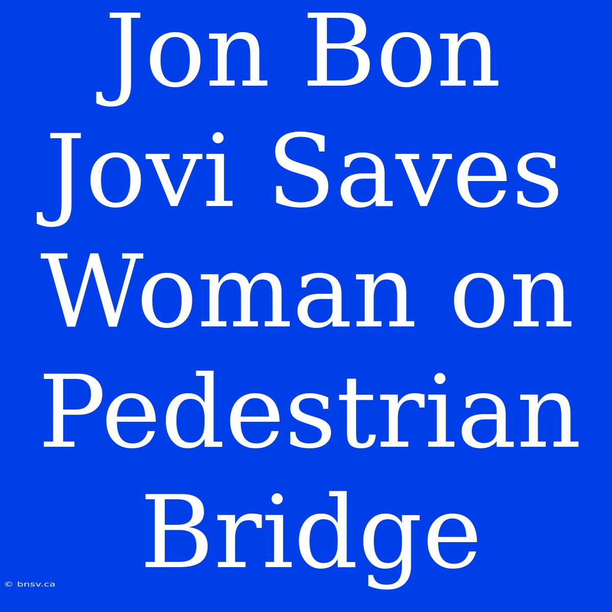 Jon Bon Jovi Saves Woman On Pedestrian Bridge