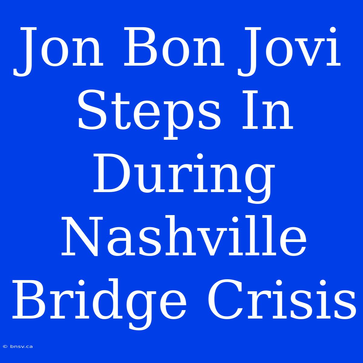 Jon Bon Jovi Steps In During Nashville Bridge Crisis