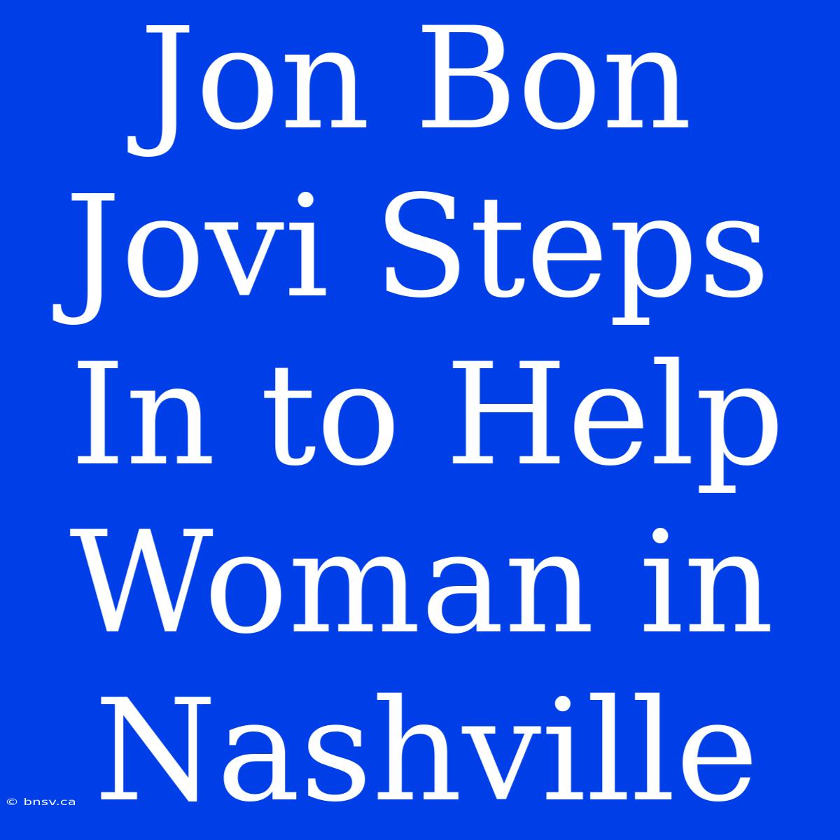 Jon Bon Jovi Steps In To Help Woman In Nashville