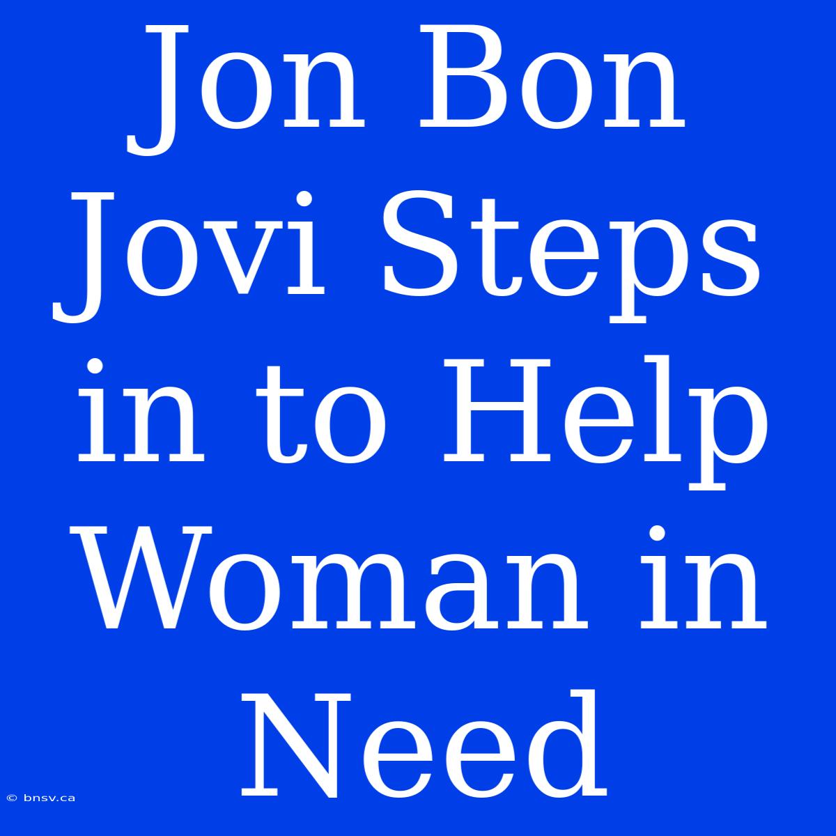 Jon Bon Jovi Steps In To Help Woman In Need