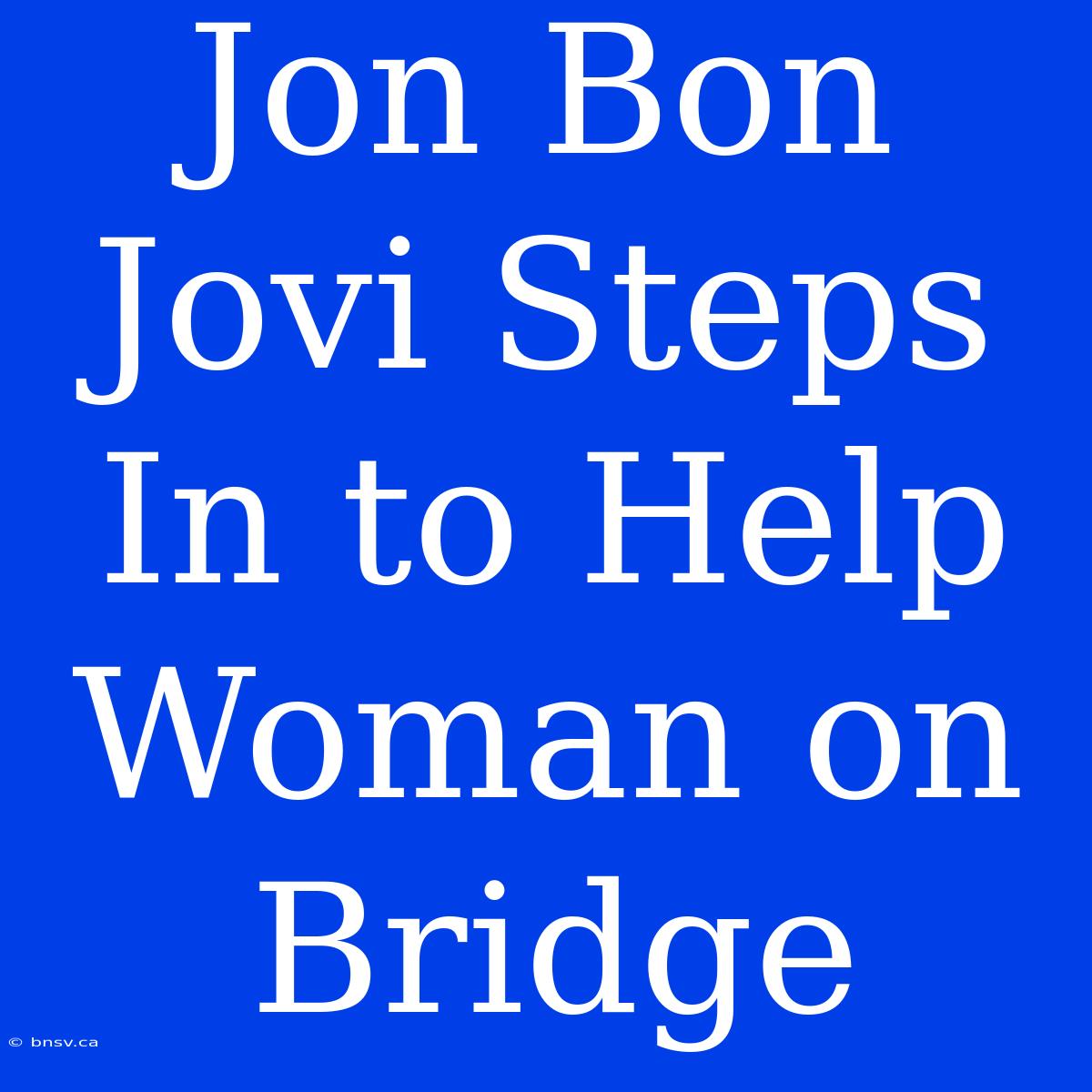 Jon Bon Jovi Steps In To Help Woman On Bridge