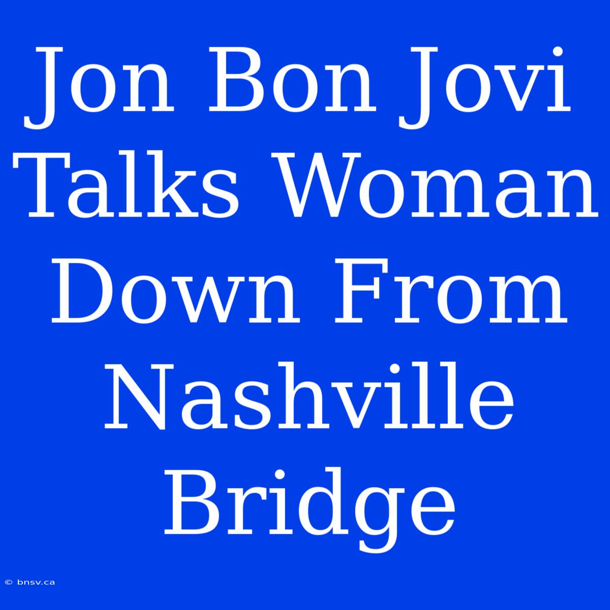 Jon Bon Jovi Talks Woman Down From Nashville Bridge