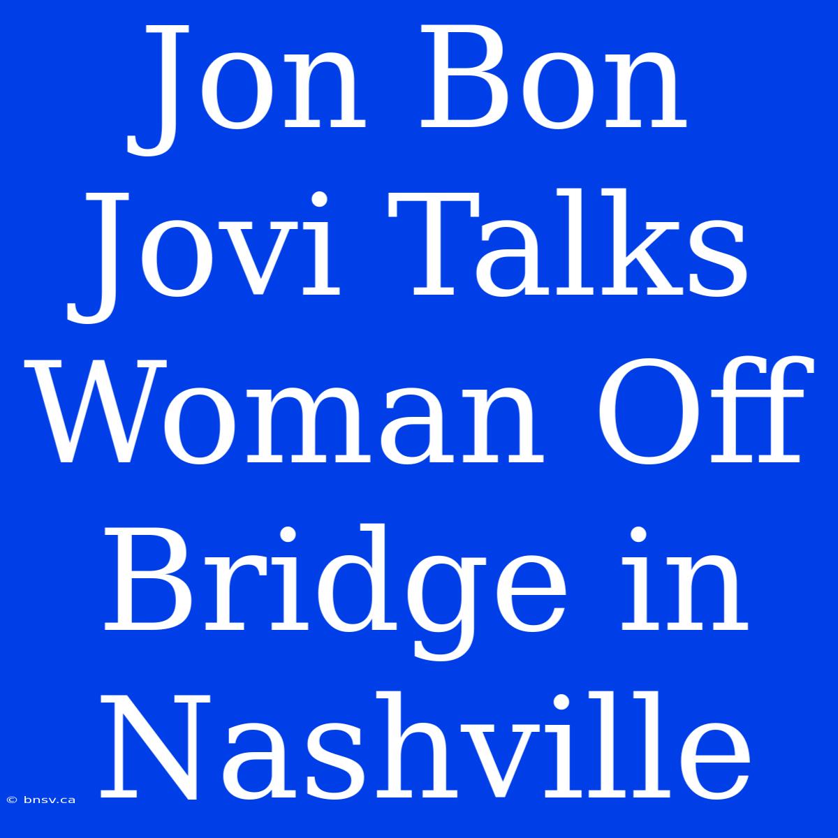 Jon Bon Jovi Talks Woman Off Bridge In Nashville