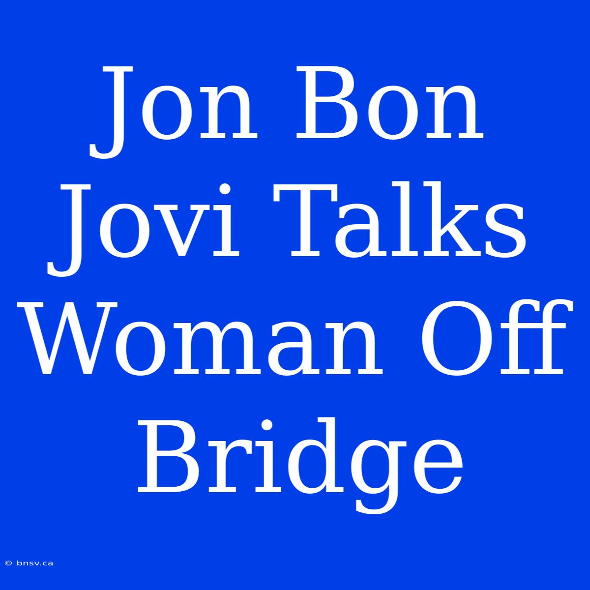 Jon Bon Jovi Talks Woman Off Bridge