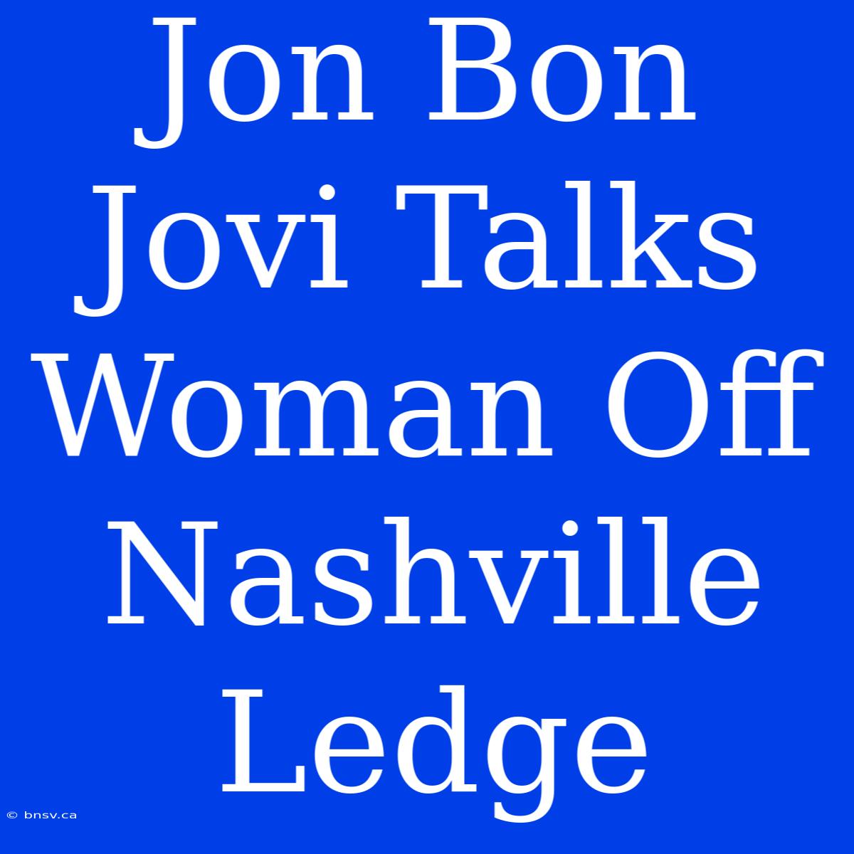 Jon Bon Jovi Talks Woman Off Nashville Ledge